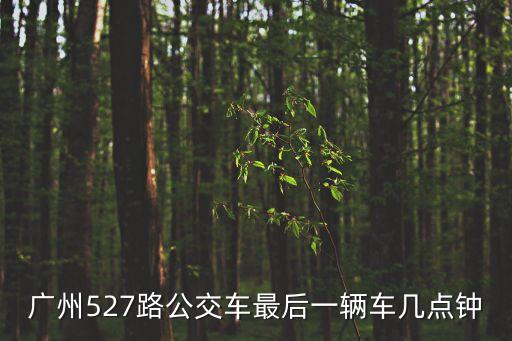廣州公交527路線，我想問一下廣州公交527最早班什么時候發車的五號線呢謝謝