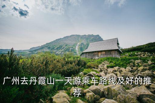 廣州去丹霞山一天游乘車路線及好的推薦