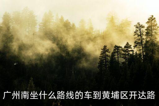廣州南站到新達路63號怎么走，廣州南坐什么路線的車到黃埔區(qū)開達路