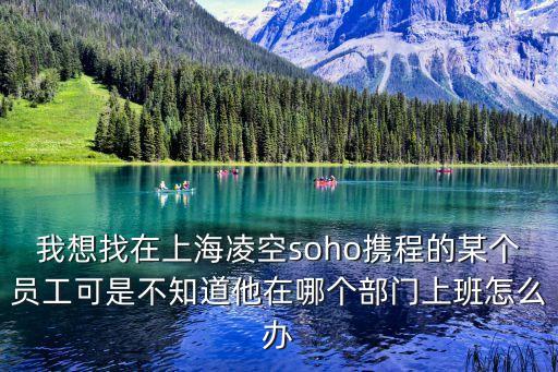 我想找在上海凌空soho攜程的某個員工可是不知道他在哪個部門上班怎么辦