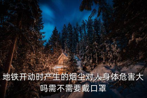 地鐵開動時產生的煙塵對人身體危害大嗎需不需要戴口罩