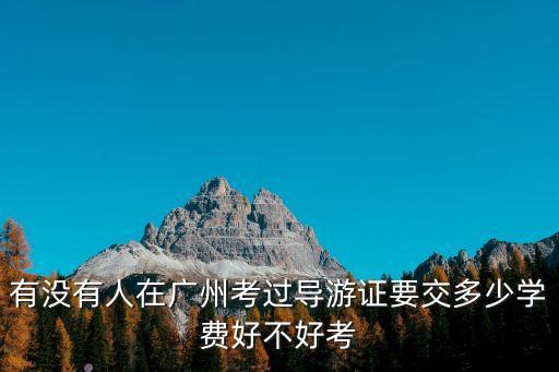 廣州導游好不好考，導游資格證好考嗎