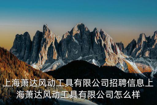 上海蕭達風(fēng)動工具有限公司招聘信息上海蕭達風(fēng)動工具有限公司怎么樣