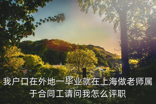 我戶口在外地一畢業(yè)就在上海做老師屬于合同工請問我怎么評職