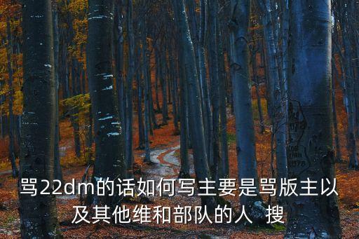 罵22dm的話如何寫主要是罵版主以及其他維和部隊的人  搜