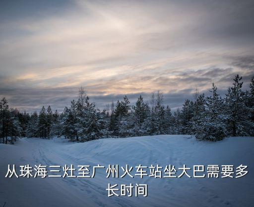 三灶到廣州省站要多久，從珠海三灶至廣州火車站坐大巴需要多長時間