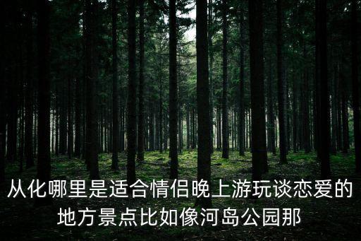 從化哪里是適合情侶晚上游玩談戀愛的地方景點比如像河島公園那