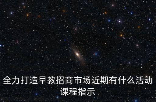 全力打造早教招商市場(chǎng)近期有什么活動(dòng)課程指示