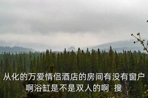 廣州從化萬愛情侶酒店，從化的萬愛情侶酒店的房間有沒有窗戶啊浴缸是不是雙人的啊  搜