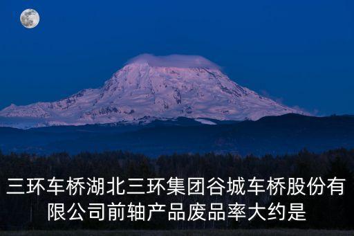 三環(huán)車橋湖北三環(huán)集團谷城車橋股份有限公司前軸產(chǎn)品廢品率大約是