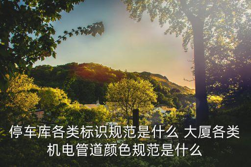 上海市停車場(chǎng)庫(kù)標(biāo)志設(shè)置規(guī)范，停車庫(kù)各類標(biāo)識(shí)規(guī)范是什么 大廈各類機(jī)電管道顏色規(guī)范是什么