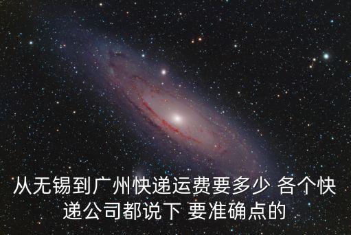 從無錫到廣州快遞運費要多少 各個快遞公司都說下 要準確點的