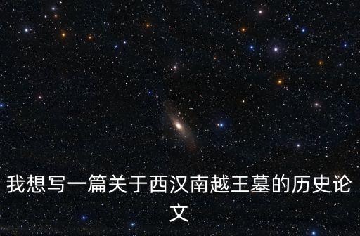 我想寫一篇關于西漢南越王墓的歷史論文