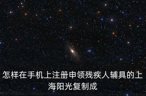 怎樣在手機上注冊申領殘疾人輔具的上海陽光復制成