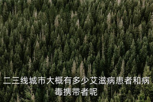 二三線城市大概有多少艾滋病患者和病毒攜帶者呢