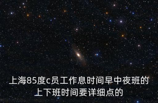 上海85度c員工作息時間早中夜班的上下班時間要詳細點的