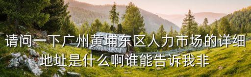 廣州黃埔東區(qū)人力市場(chǎng)，廣州黃埔東區(qū)人才市場(chǎng)在哪