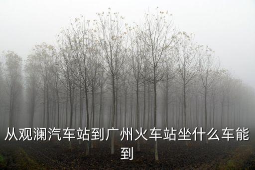 從觀瀾汽車站到廣州火車站坐什么車能到