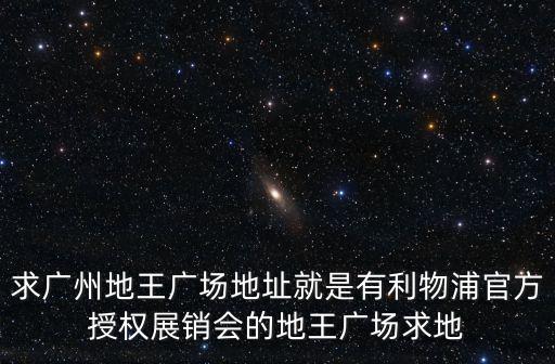 2017廣州地坪展地址，求廣州地王廣場地址就是有利物浦官方授權展銷會的地王廣場求地