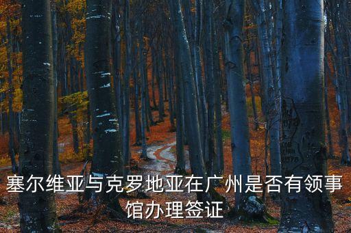 塞爾維亞與克羅地亞在廣州是否有領事館辦理簽證