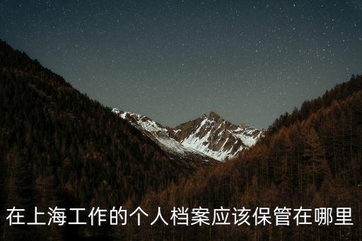 上海市退休職工i檔案材料保管，在上海工作的個人檔案應(yīng)該保管在哪里