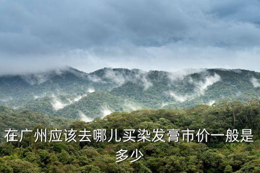 廣州哪里能買到便宜的染發(fā)劑，在廣州應(yīng)該去哪兒買染發(fā)膏市價一般是多少
