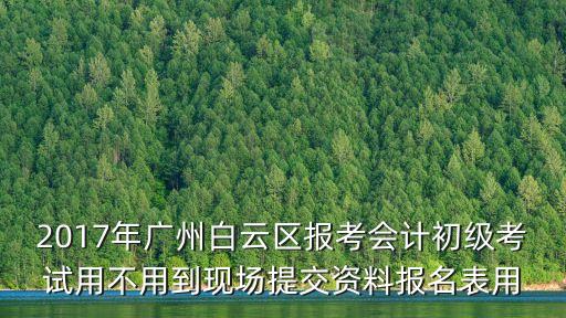 2017年廣州白云區(qū)報考會計初級考試用不用到現(xiàn)場提交資料報名表用