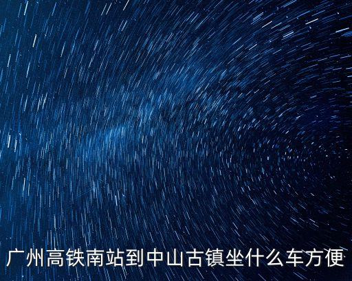 廣州南站到中山古鎮坐幾路車，廣州高鐵南站到中山古鎮坐什么車方便