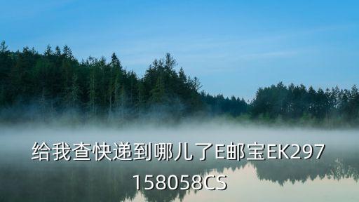 給我查快遞到哪兒了E郵寶EK297158058CS