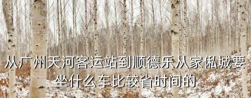 從廣州天河客運站到順德樂從家俬城要坐什么車比較省時間的