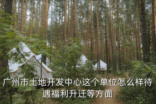 廣州市土地開發(fā)中心這個單位怎么樣待遇福利升遷等方面
