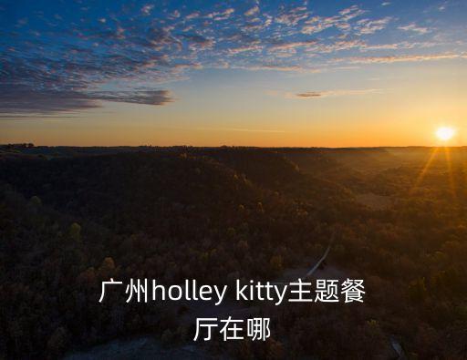 廣州的hello kitty餐廳在哪，廣州的Hello Kitty為主題的餐廳或咖啡館