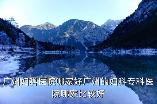 廣州婦科醫(yī)院哪家好廣州的婦科專科醫(yī)院哪家比較好