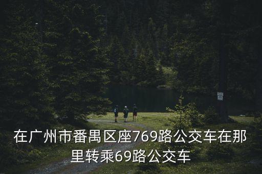 在廣州市番禺區(qū)座769路公交車在那里轉乘69路公交車