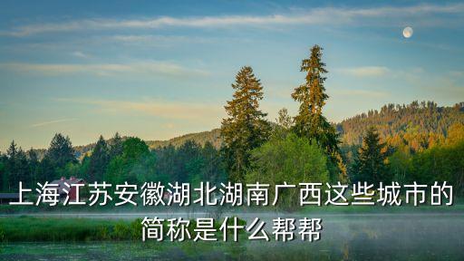 上海江蘇安徽湖北湖南廣西這些城市的簡稱是什么幫幫