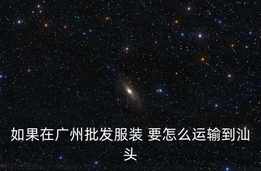如果在廣州批發(fā)服裝 要怎么運輸?shù)缴穷^