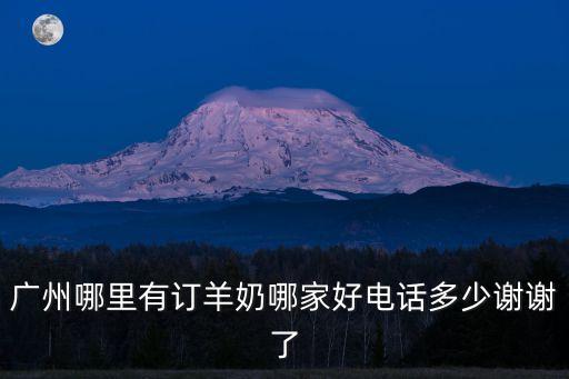 廣州哪里有訂羊奶哪家好電話多少謝謝了