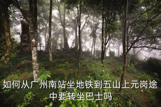 如何從廣州南站坐地鐵到五山上元崗途中要轉坐巴士嗎