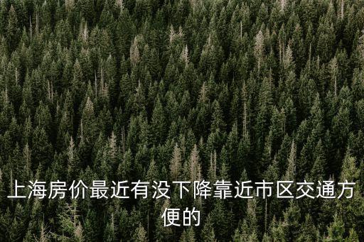 現在上海市新橋房價降價了嗎，上海房價最近有沒下降靠近市區交通方便的