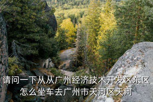 請問一下從從廣州經濟技術開發區東區怎么坐車去廣州市天河區天河