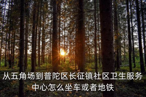 從五角場到普陀區長征鎮社區衛生服務中心怎么坐車或者地鐵