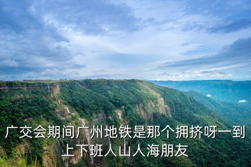 廣州擁擠地鐵的日子，廣州地鐵什么時間段哪條線最擠