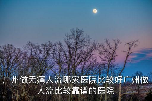 廣州做人流手術哪個好都到百信好，廣州做無痛人流哪家醫院比較好廣州做人流比較靠譜的醫院