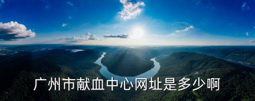 廣州市獻(xiàn)血中心網(wǎng)址是多少啊