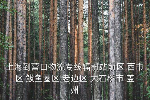 上海市海灣城市運輸有限公司，上海到營口物流專線輻射站前區 西市區 鲅魚圈區 老邊區 大石橋市 蓋州
