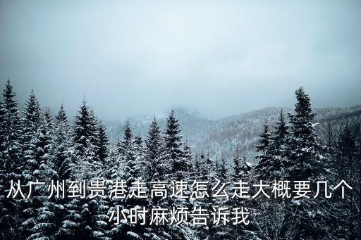 廣州到貴港開車多長時間，從廣州到貴港走高速怎么走大概要幾個小時麻煩告訴我