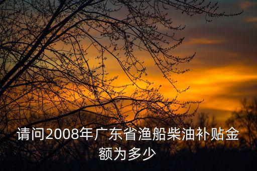 請問2008年廣東省漁船柴油補貼金額為多少
