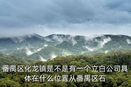 廣州立白興化總經(jīng)銷，番禺區(qū)化龍鎮(zhèn)是不是有一個(gè)立白公司具體在什么位置從番禺區(qū)石