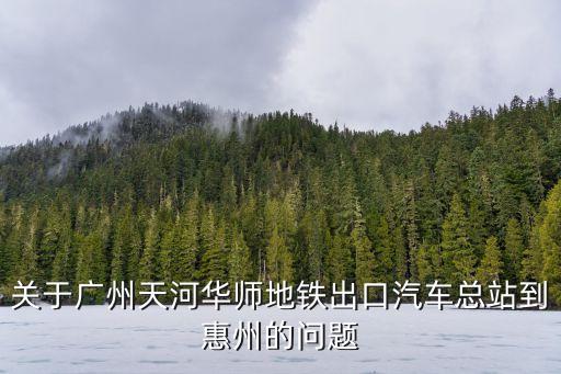 關(guān)于廣州天河華師地鐵出口汽車(chē)總站到惠州的問(wèn)題