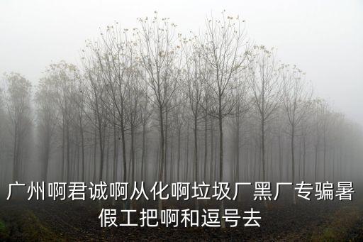 廣州啊君誠啊從化啊垃圾廠黑廠專騙暑假工把啊和逗號去